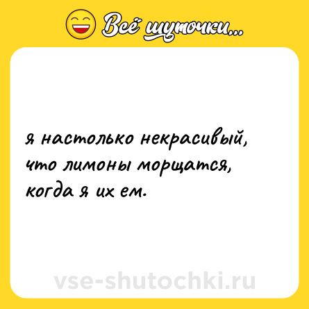 Шутка: я настолько некрасивый, что лимоны морщатся, когда я их ем.