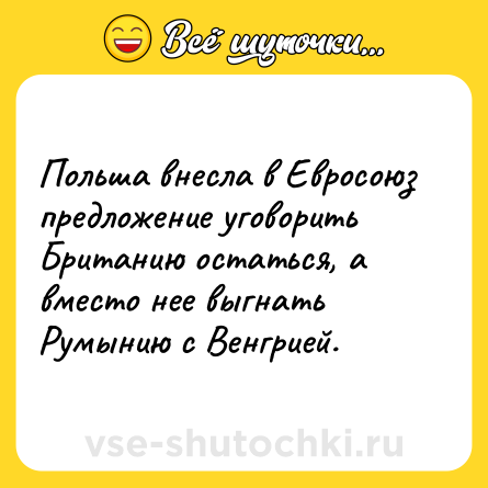 Шутка: Польша внесла в Евросоюз предложение уговорить Британию остаться, а вместо нее выгнать Румынию с Венгрией.