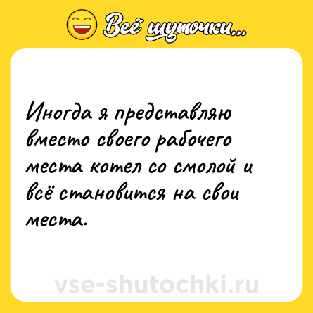 Шутка: Иногда я представляю вместо своего рабочего места котел со смолой и всё становится на свои места.