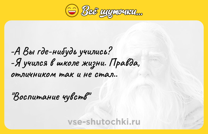 Цитата: -А Вы где-нибудь учились?-Я учился в школе жизни. Правда, отличником так и не стал.. Воспитание чувств