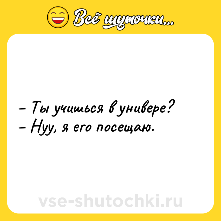 Шутка: – Ты учишься в универе? <br>– Нуу, я его посещаю.