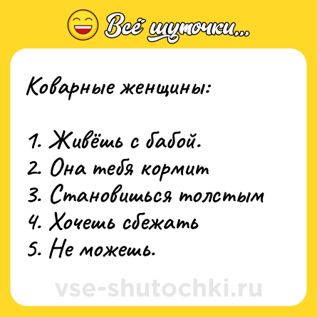 Шутка: Коварные женщины: <br><br>1. Живёшь с бабой. <br>2. Она тебя кормит<br>3. Становишься толстым <br>4. Хочешь сбежать<br>5. Не можешь.
