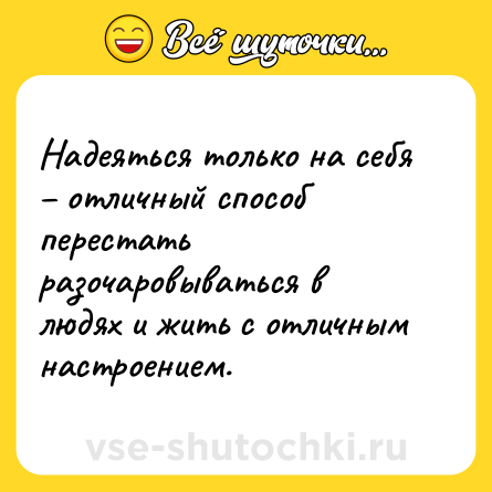 Шутка: Надеяться только на себя – отличный способ перестать разочаровываться в людях и жить с отличным настроением.