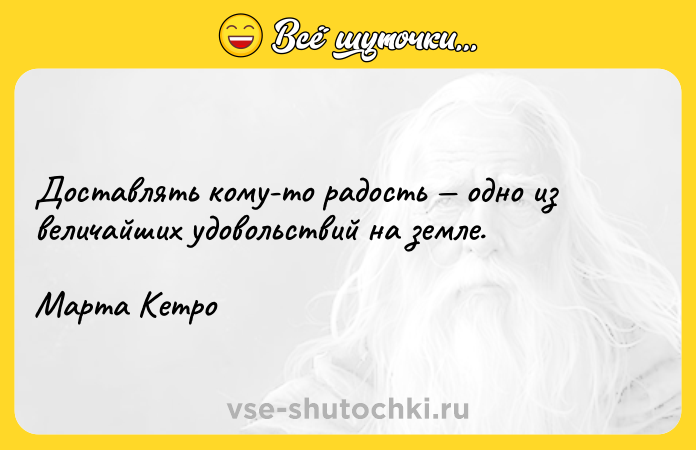 Цитата: Доставлять кому-то радость одно из величайших удовольствий на земле.Марта Кетро