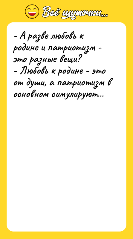 Шутка: - А разве любовь к родине и патриотизм - это разные вещи?- Любовь к родине - это от души, а патриотизм в основном симулируют...