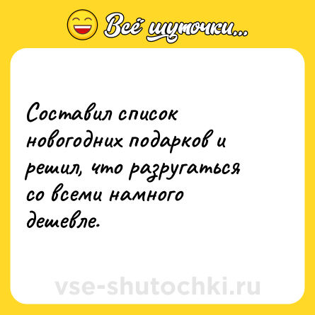 Шутка: Составил список новогодних подарков и решил, что разругаться со всеми намного дешевле.