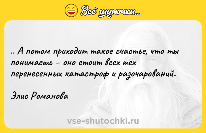 Цитата: .. А потом приходит такое счастье, что ты понимаешь оно стоит всех тех перенесенных катастроф и разочарований.Элис Романова