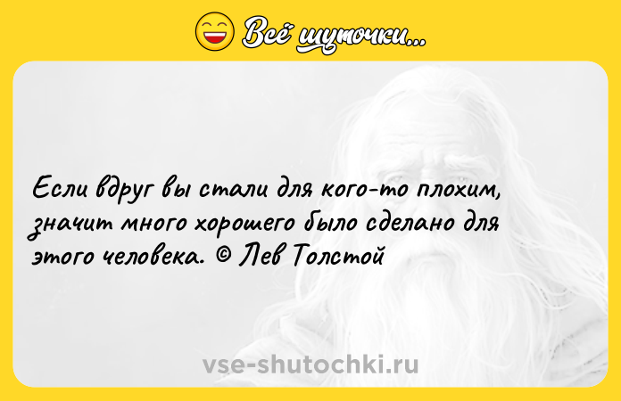 Цитата: Если вдруг вы стали для кого-то плохим, значит много хорошего было сделано для этого человека. Лев Толстой