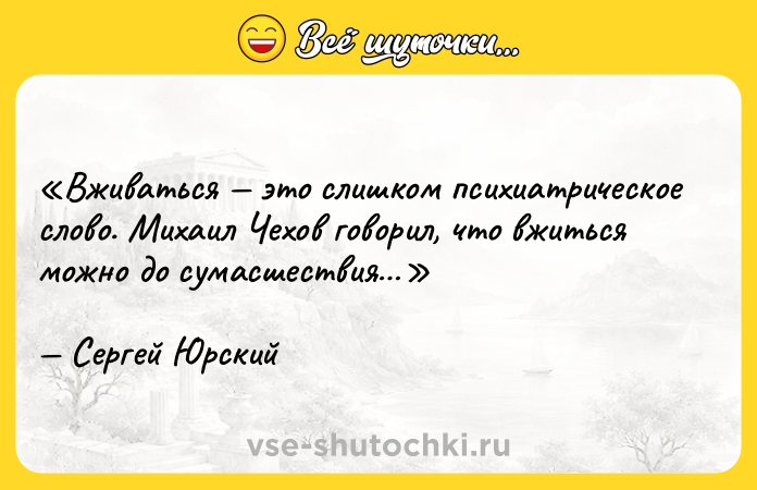 Цитата: Вживаться это слишком психиатрическое слово. Михаил Чехов говорил, что вжиться можно до сумасшествия Сергей Юрский