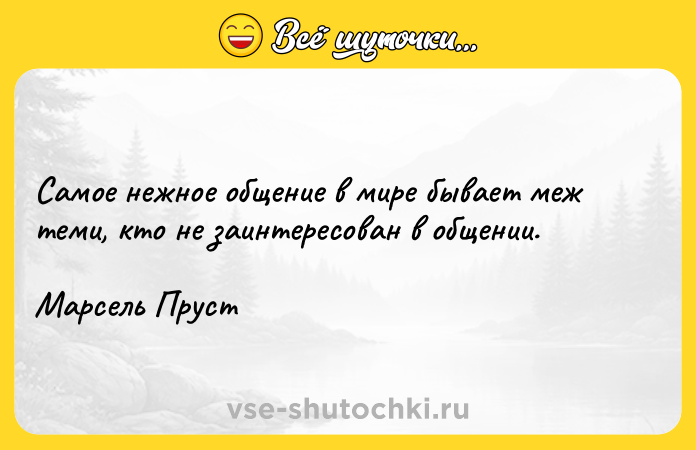 Цитата: Самое нежное общение в мире бывает меж теми, кто не заинтересован в общении.Марсель Пруст