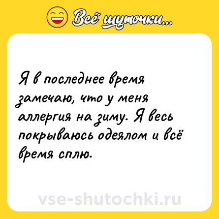 Шутка: Я в последнее время замечаю, что у меня аллергия на зиму. Я весь покрываюсь одеялом и всё время сплю.