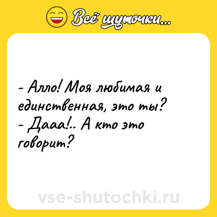 Шутка: - Алло! Моя любимая и единственная, это ты?<br>- Дааа!.. А кто это говорит?