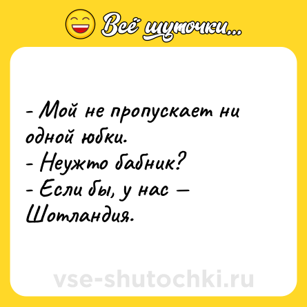 Шутка: - Мой не пропускает ни одной юбки.<br>- Неужто бабник?<br>- Если бы, у нас — Шотландия.