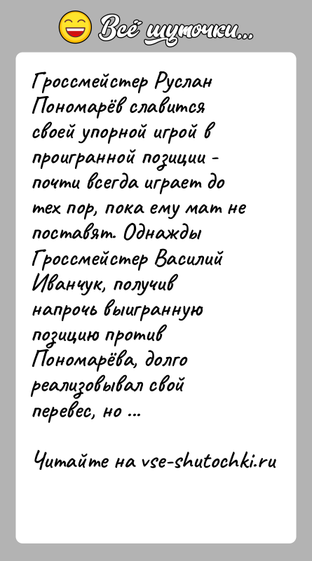 История: Гроссмейстер Руслан Пономарёв славится своей упорной игрой в проигранной позиции - почти всегда играет до тех пор, пока ему мат