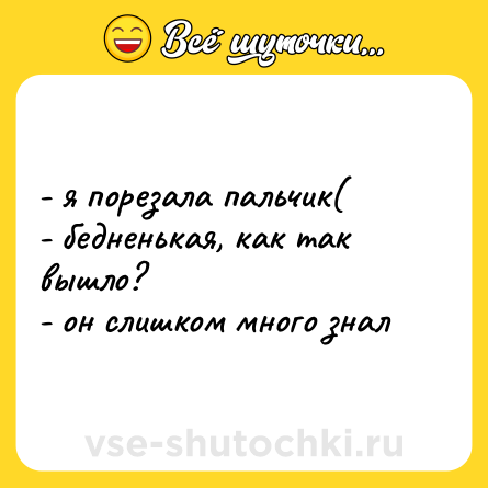 Шутка: - я порезала пальчик( <br>- бедненькая, как так вышло? <br>- он слишком много знал
