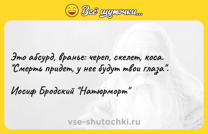 Цитата: Это абсурд, вранье: череп, скелет, коса. Смерть придет, у нее будут твои глаза . Иосиф Бродский Натюрморт