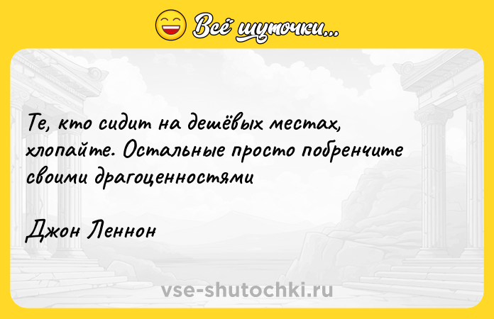 Цитата: Те, кто сидит на дешёвых местах, хлопайте. Остальные просто побренчите своими драгоценностямиДжон Леннон