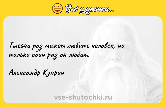 Цитата: Тысячи раз может любить человек, но только один раз он любит.Александр Куприн