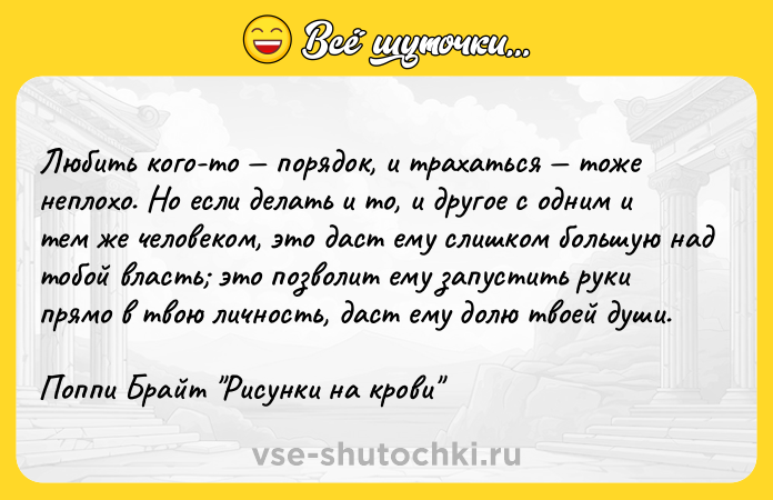Цитата: Любить кого-то порядок, и трахаться тоже неплохо. Но если делать и то, и другое с одним и тем же человеком, это даст ему слишком большую над тобой власть это позволит ему запустить руки прямо в твою личность, даст ему долю твоей души.Поппи Брайт Рисунки на крови