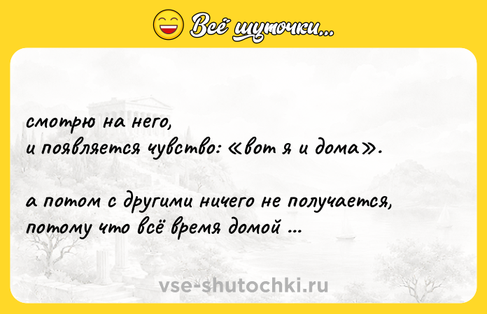 Цитата: смотрю на него, и появляется чувство: вот я и дома . а потом с другими ничего не получается, потому что всё время домой хочется.