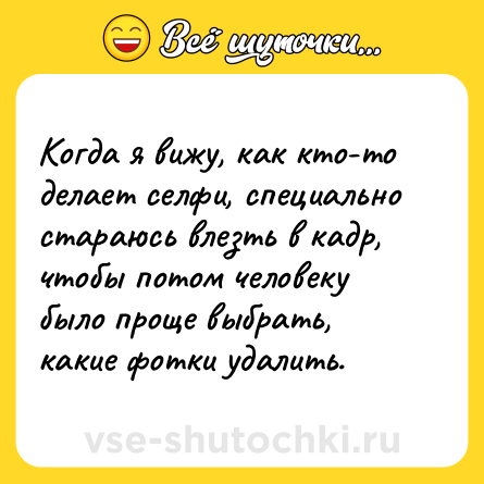 Шутка: Когда я вижу, как кто-то делает селфи, специально стараюсь влезть в кадр, чтобы потом человеку было проще выбрать, какие фотки удалить.