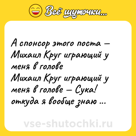 Шутка: А спонсор этого поста — Михаил Круг играющий у меня в голове <br>Михаил Круг играющий у меня в голове — Сука! откуда я вообще знаю его песни?