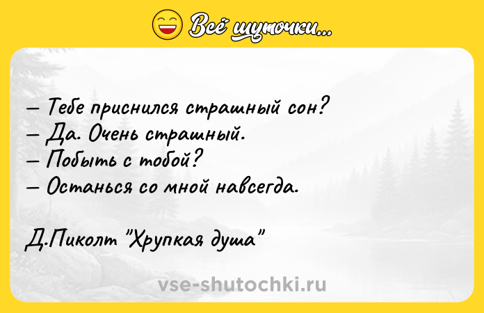 Цитата: Тебе приснился страшный сон? Да. Очень страшный. Побыть с тобой? Останься со мной навсегда. Д.Пиколт Хрупкая душа
