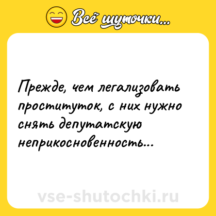 Шутка: Прежде, чем легализовать проституток, с них нужно снять депутатскую неприкосновенность...