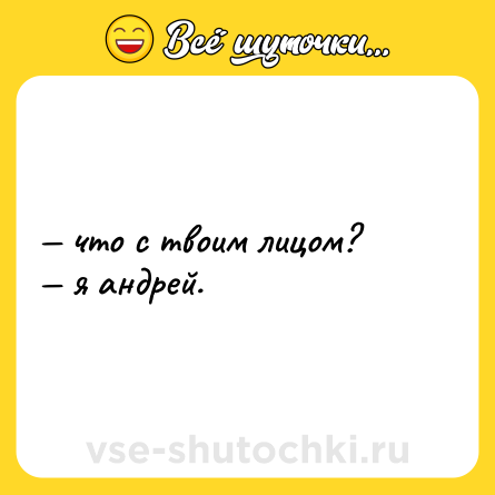 Шутка: — что с твоим лицом? <br>— я андрей.