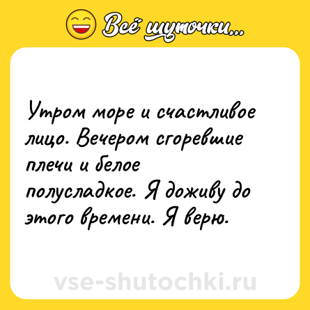 Шутка: Утром море и счастливое лицо. Вечером сгоревшие плечи и белое полусладкое. Я доживу до этого времени. Я верю.