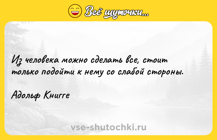 Цитата: Из человека можно сделать все, стоит только подойти к нему со слабой стороны.Адольф Книгге