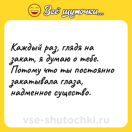 Шутка: Каждый раз, глядя на закат, я думаю о тебе. Потому что ты постоянно закатывала глаза, надменное существо.