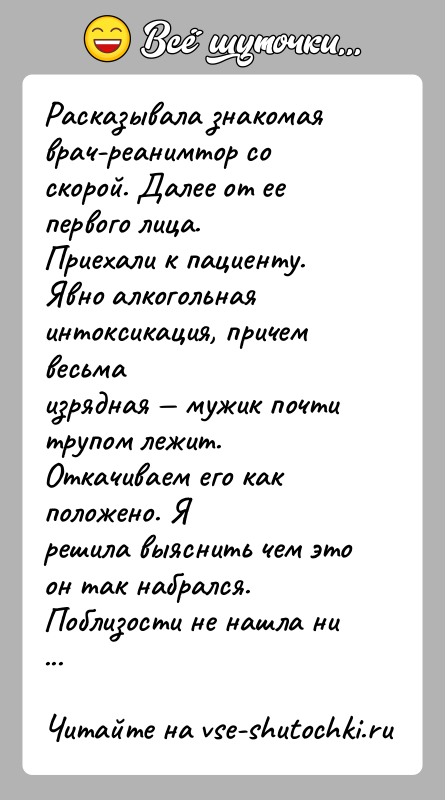История: Расказывала знакомая врач-реанимтор со скорой. Далее от ее первого лица.Приехали к пациенту. Явно алкогольная интоксикация, причем весьмаизрядная мужик почти