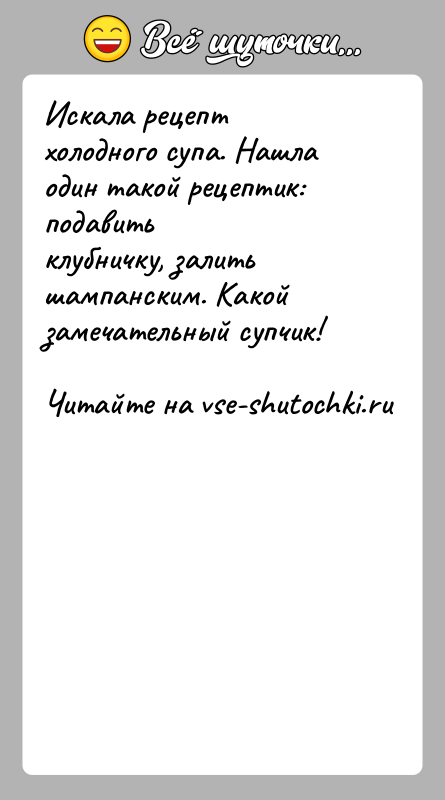 История: Искала рецепт холодного супа. Нашла один такой рецептик: подавитьклубничку, залить шампанским. Какой замечательный супчик!