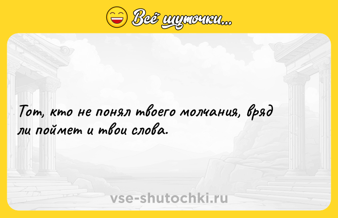 Цитата: Тот, кто не понял твоего молчания, вряд ли поймет и твои слова.