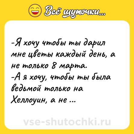 Шутка: -Я хочу чтобы ты дарил мне цветы каждый день, а не только 8 марта.<br>-А я хочу, чтобы ты была ведьмой только на Хеллоуин, а не каждый день.