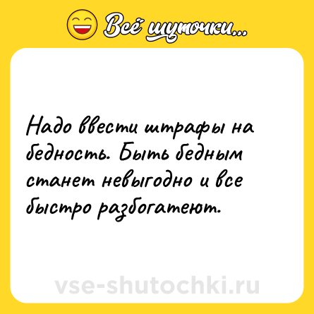 Шутка: Надо ввести штрафы на бедность. Быть бедным станет невыгодно и все быстро разбогатеют.