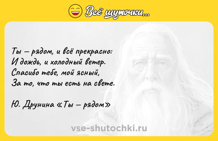 Цитата: Ты рядом, и всё прекрасно: И дождь, и холодный ветер. Спасибо тебе, мой ясный, За то, что ты есть на свете. Ю. Друнина Ты рядом