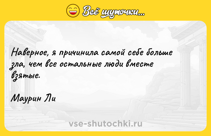 Цитата: Наверное, я причинила самой себе больше зла, чем все остальные люди вместе взятые.Маурин Ли