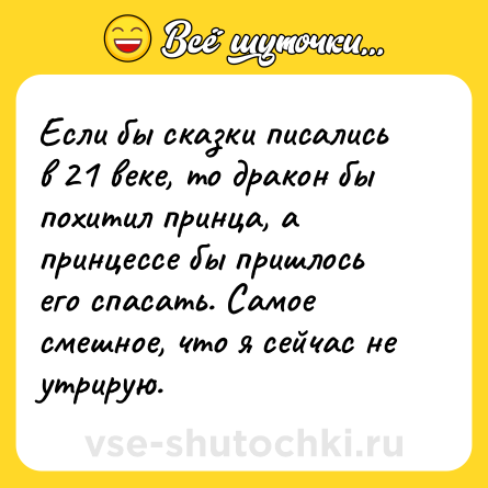 Шутка: Если бы сказки писались в 21 веке, то дракон бы похитил принца, а принцессе бы пришлось его спасать. Самое смешное, что я сейчас не утрирую.