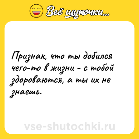 Шутка: Признак, что ты добился чего-то в жизни - с тобой здороваются, а ты их не знаешь.