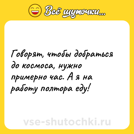 Шутка: Говорят, чтобы добраться до космоса, нужно примерно час. А я на работу полтора еду!