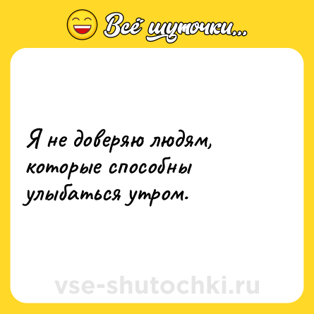 Шутка: Я не доверяю людям, которые способны улыбаться утром.