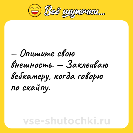 Шутка: — Опишите свою внешность. — Заклеиваю вебкамеру, когда говорю по скайпу.