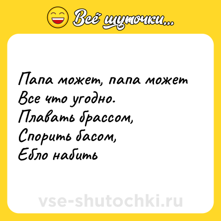 Шутка: Папа может, папа может <br>Все что угодно.<br>Плавать брассом, <br>Спорить басом,<br>Ебло набить