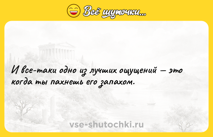 Цитата: И все-таки одно из лучших ощущений это когда ты пахнешь его запахом.