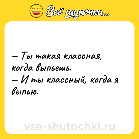 Шутка: — Ты такая классная, когда выпьешь.<br>— И ты классный, когда я выпью.