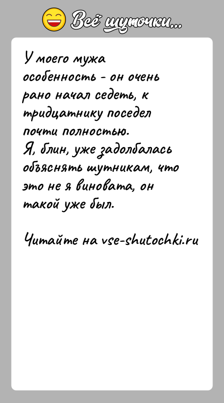 История: У моего мужа особенность - он очень рано начал седеть, к тридцатнику поседел почти полностью.Я, блин, уже задолбалась объяснять шутникам,
