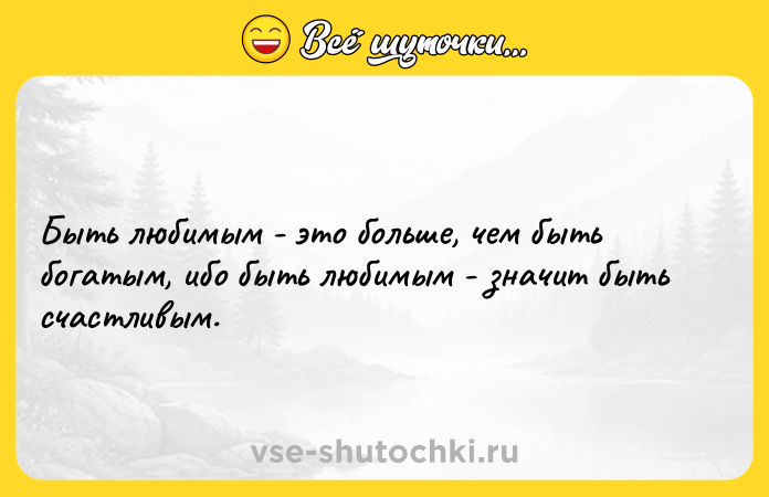 Цитата: Быть любимым - это больше, чем быть богатым, ибо быть любимым - значит быть счастливым.