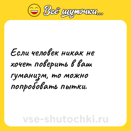 Шутка: Если человек никак не хочет поверить в ваш гуманизм, то можно попробовать пытки.